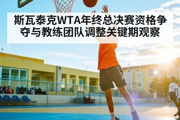 斯瓦泰克WTA年终总决赛资格争夺与教练团队调整关键期观察