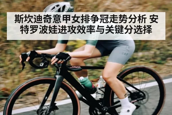 斯坎迪奇意甲女排争冠走势分析 安特罗波娃进攻效率与关键分选择